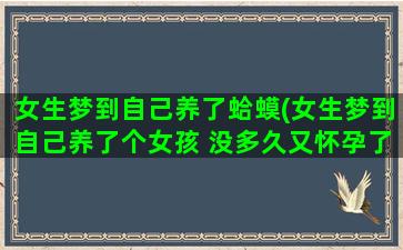 女生梦到自己养了蛤蟆(女生梦到自己养了个女孩 没多久又怀孕了)